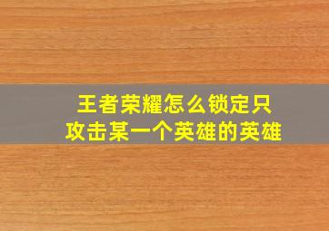 王者荣耀怎么锁定只攻击某一个英雄的英雄