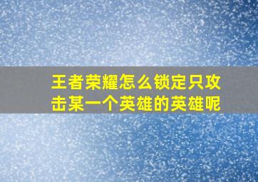 王者荣耀怎么锁定只攻击某一个英雄的英雄呢