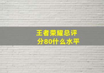 王者荣耀总评分80什么水平