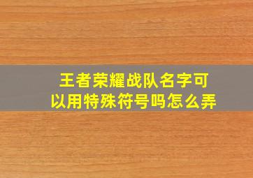 王者荣耀战队名字可以用特殊符号吗怎么弄