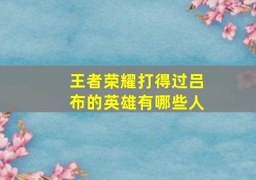 王者荣耀打得过吕布的英雄有哪些人