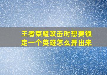 王者荣耀攻击时想要锁定一个英雄怎么弄出来