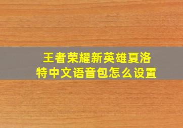 王者荣耀新英雄夏洛特中文语音包怎么设置