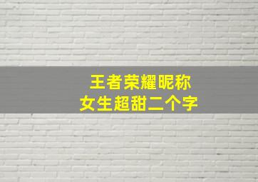 王者荣耀昵称女生超甜二个字