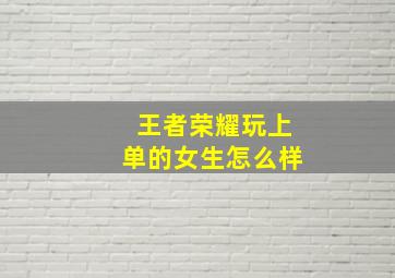 王者荣耀玩上单的女生怎么样