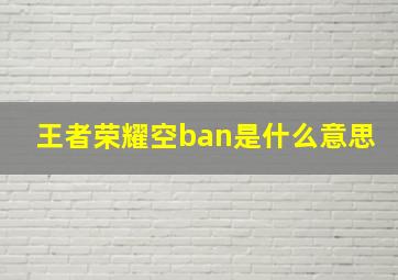 王者荣耀空ban是什么意思