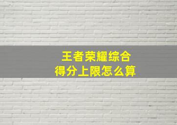 王者荣耀综合得分上限怎么算