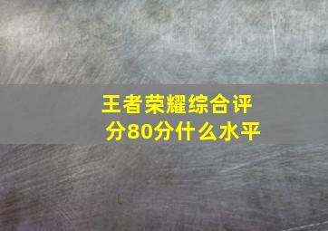 王者荣耀综合评分80分什么水平