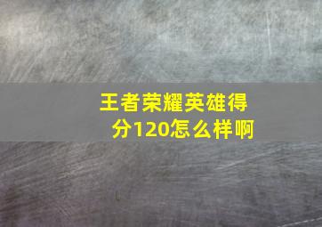 王者荣耀英雄得分120怎么样啊