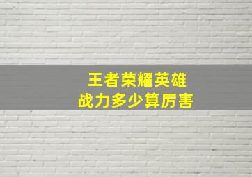 王者荣耀英雄战力多少算厉害