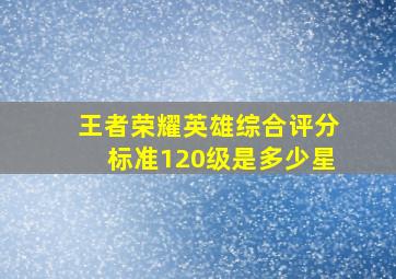 王者荣耀英雄综合评分标准120级是多少星