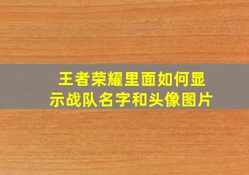 王者荣耀里面如何显示战队名字和头像图片