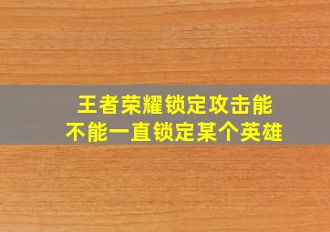 王者荣耀锁定攻击能不能一直锁定某个英雄