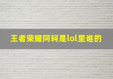 王者荣耀阿轲是lol里谁的