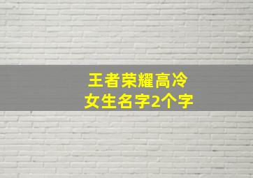 王者荣耀高冷女生名字2个字