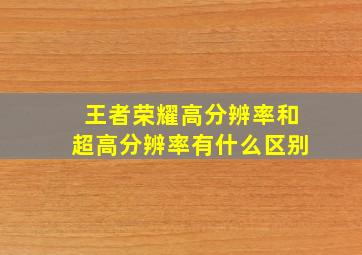 王者荣耀高分辨率和超高分辨率有什么区别