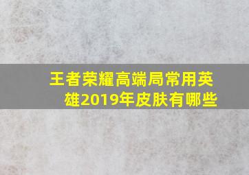 王者荣耀高端局常用英雄2019年皮肤有哪些