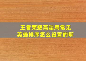 王者荣耀高端局常见英雄排序怎么设置的啊