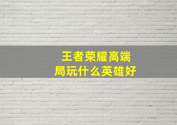 王者荣耀高端局玩什么英雄好