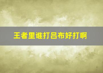 王者里谁打吕布好打啊