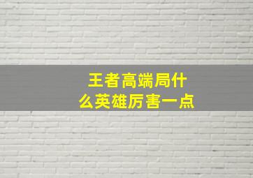 王者高端局什么英雄厉害一点