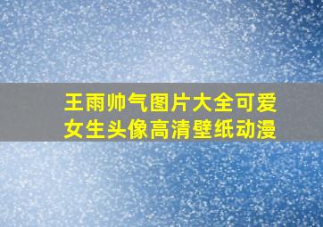 王雨帅气图片大全可爱女生头像高清壁纸动漫