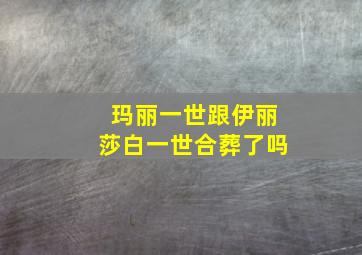 玛丽一世跟伊丽莎白一世合葬了吗