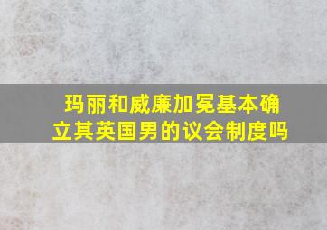 玛丽和威廉加冕基本确立其英国男的议会制度吗