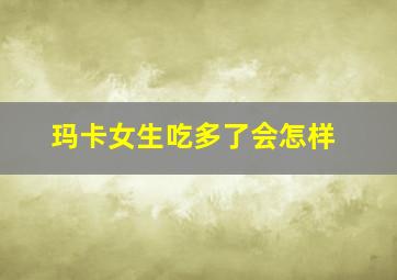 玛卡女生吃多了会怎样