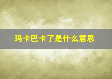 玛卡巴卡了是什么意思