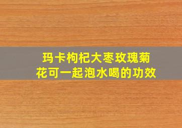 玛卡枸杞大枣玫瑰菊花可一起泡水喝的功效