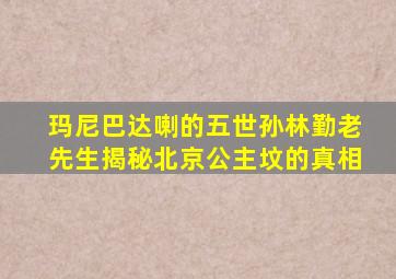 玛尼巴达喇的五世孙林勤老先生揭秘北京公主坟的真相