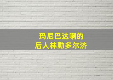 玛尼巴达喇的后人林勤多尔济