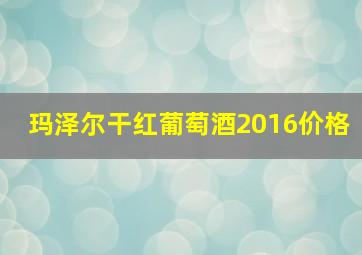 玛泽尔干红葡萄酒2016价格