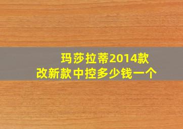 玛莎拉蒂2014款改新款中控多少钱一个