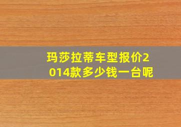 玛莎拉蒂车型报价2014款多少钱一台呢