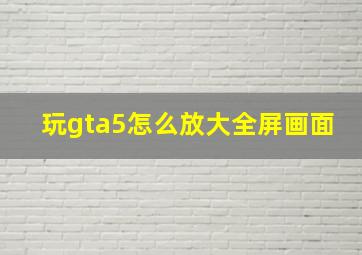 玩gta5怎么放大全屏画面