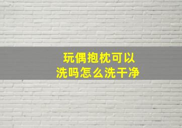 玩偶抱枕可以洗吗怎么洗干净