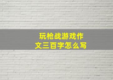 玩枪战游戏作文三百字怎么写