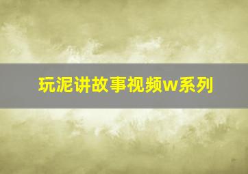 玩泥讲故事视频w系列