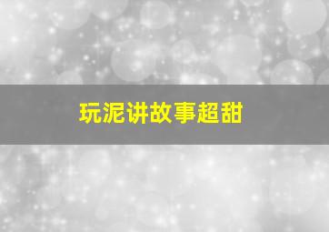 玩泥讲故事超甜