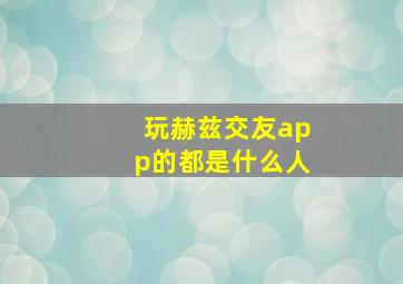 玩赫兹交友app的都是什么人