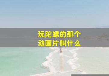 玩陀螺的那个动画片叫什么