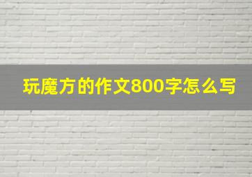 玩魔方的作文800字怎么写