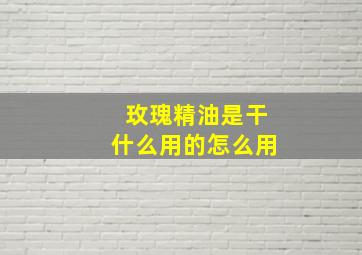 玫瑰精油是干什么用的怎么用