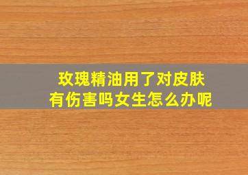 玫瑰精油用了对皮肤有伤害吗女生怎么办呢