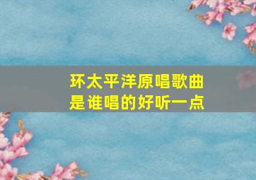 环太平洋原唱歌曲是谁唱的好听一点