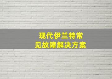 现代伊兰特常见故障解决方案