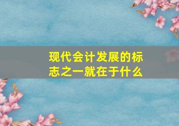 现代会计发展的标志之一就在于什么