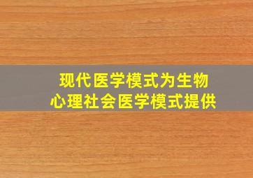 现代医学模式为生物心理社会医学模式提供